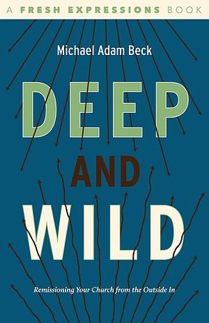 Deep and Wild: Remissioning Your Church from the Outside in by Michael Adam Beck