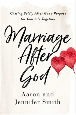 Marriage After God: Chasing Boldly After God's Purpose for Your Life Together by Jennifer Smith, Aaron Smith