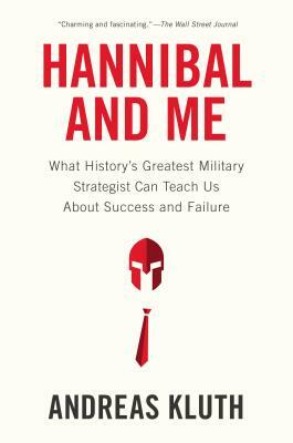 Hannibal and Me: What History's Greatest Military Strategist Can Teach Us about Success and Failu Re by Andreas Kluth