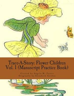 Trace-A-Story: Flower Children Vol. 1 (Manuscript Practice Book) by Angela M. Foster, Elizabeth Gordon