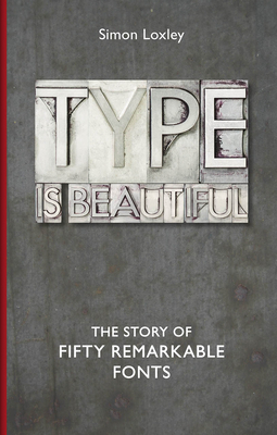 Type Is Beautiful: The Story of Fifty Remarkable Fonts by Simon Loxley