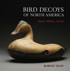 Bird Decoys of North America: Nature, History, and Art by Robert Shaw