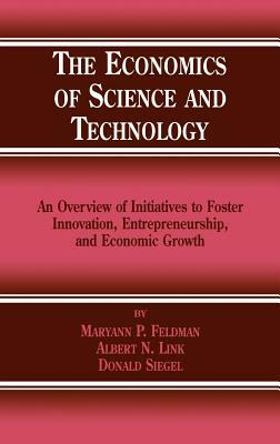 The Economics of Science and Technology: An Overview of Initiatives to Foster Innovation, Entrepreneurship, and Economic Growth by M. P. Feldman, Donald S. Siegel, Albert N. Link