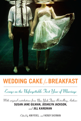 Wedding Cake for Breakfast: Essays on the Unforgettable First Year of Marriage by Joshilyn Jackson, Wendy Sherman, Susan Jane Gilman, Jill Kargman, Kim Perel