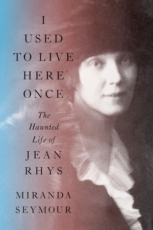 I Used to Live Here Once: The Haunted Life of Jean Rhys by Miranda Seymour