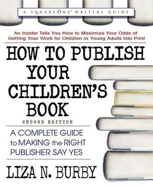 How to Publish Your Children's Book, Second Edition: A Complete Guide to Making the Right Publisher Say Yes by Liza N. Burby