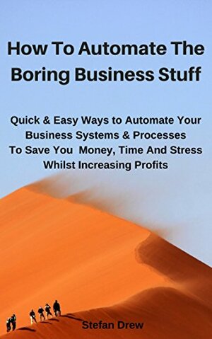 How To Automate The Boring Business Stuff: Quick & Easy Ways to Automate Your Business Systems & Processes To Save You Money, Time And Stress Whilst Increasing Profits by Stefan Drew