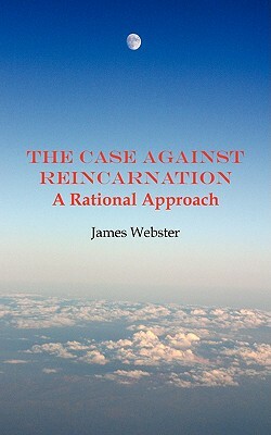 The Case Against Reincarnation - A Rational Approach by James Webster