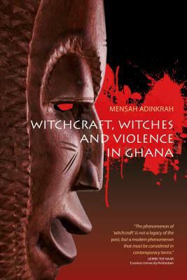 Witchcraft, Witches, and Violence in Ghana by Mensah Adinkrah