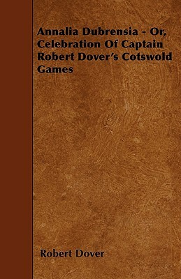 Annalia Dubrensia - Or, Celebration Of Captain Robert Dover's Cotswold Games by Robert Dover