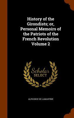 History of the Girondists; Or, Personal Memoirs of the Patriots of the French Revolution Volume 2 by Alphonse de Lamartine