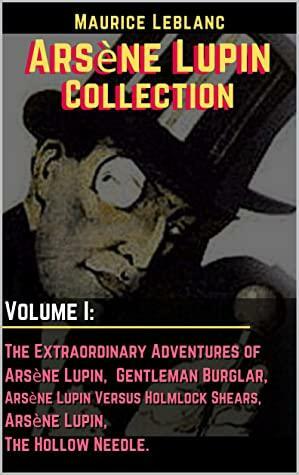Arsène Lupin Collection Volume I: The Extraordinary Adventures of Arsène Lupin, Gentleman Burglar / Arsène Lupin Versus Holmlock Shears / Arsène Lupin / The Hollow Needle. by Maurice Leblanc