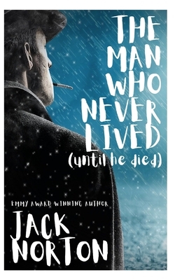 The Man Who Never Lived...Until He Died by Jack Norton