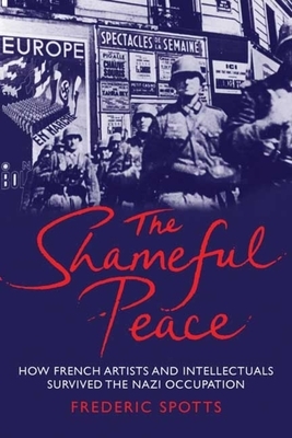 Shameful Peace: How French Artists and Intellectuals Survived the Nazi Occupation by Frederic Spotts