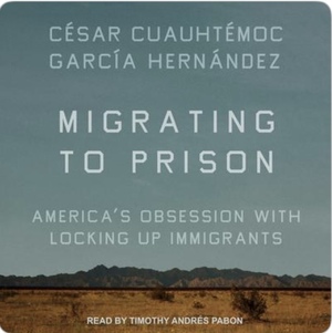 Migrating to Prison: America's Obsession With Locking Up Immigrants  by César Cuauhtémoc García Hernández