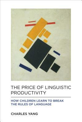 The Price of Linguistic Productivity: How Children Learn to Break the Rules of Language by Charles Yang