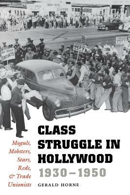 Class Struggle in Hollywood, 1930-1950: Moguls, Mobsters, Stars, Reds, and Trade Unionists by Gerald Horne
