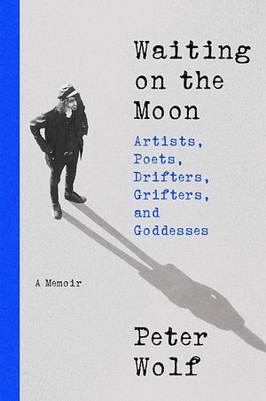 Waiting on the Moon: Artists, Poets, Drifters, Grifters, and Goddesses by Peter Wolf