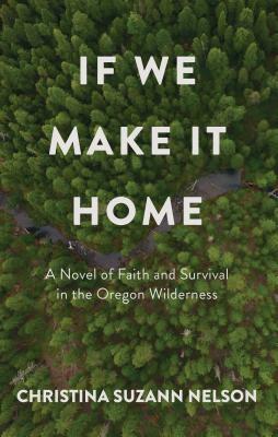 If We Make It Home: A Novel of Faith and Survival in the Oregon Wilderness by Christina Suzann Nelson