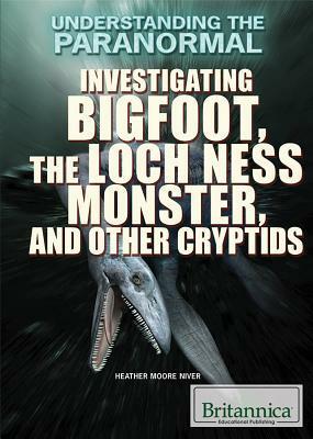 Investigating Bigfoot, the Loch Ness Monster, and Other Cryptids by Heather Moore Niver