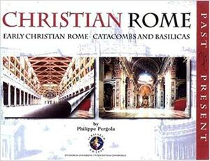 Christian Rome: Past and Present: Early Christian Rome Catacombs and Basilicas by Philippe Pergola
