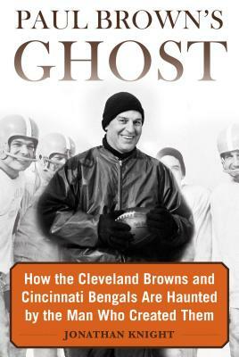 Paul Brown's Ghost: How the Cleveland Browns and Cincinnati Bengals Are Haunted by the Man Who Created Them by Jonathan Knight
