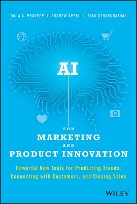 AI for Marketing and Product Innovation: Powerful New Tools for Predicting Trends, Connecting with Customers, and Closing Sales by Stan Sthanunathan, Andrew Appel, A.K. Pradeep