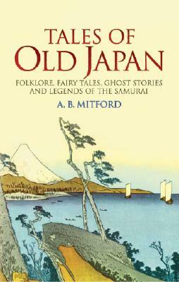 Tales of Old Japan: Folklore, Fairy Tales, Ghost Stories and Legends of the Samurai by A. B. Mitford