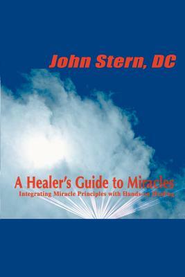A Healer's Guide to Miracles: Integrating Miracle Principles with Hands-On Healing by John Stern