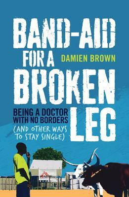 Band-Aid for a Broken Leg: Being a Doctor with No Borders (and Other Ways to Stay Single) by Damien Brown