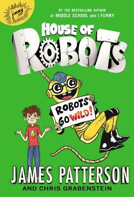 House of Robots: Robots Go Wild! by Chris Grabenstein, James Patterson