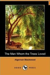 The Man Whom the Trees Loved by Algernon Blackwood