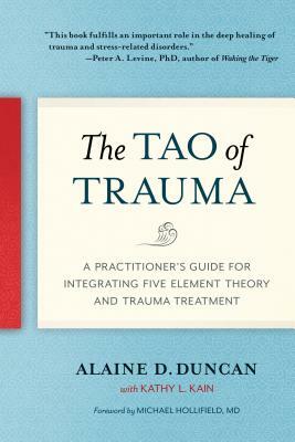 The Tao of Trauma: A Practitioner's Guide for Integrating Five Element Theory and Trauma Treatment by Alaine D. Duncan, Kathy L. Kain