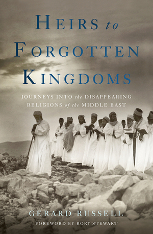 Heirs to Forgotten Kingdoms: Journeys Into the Disappearing Religions of the Middle East by Gerard Russell