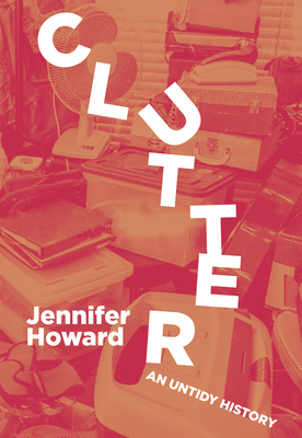 Clutter: An Untidy History by Jennifer Howard