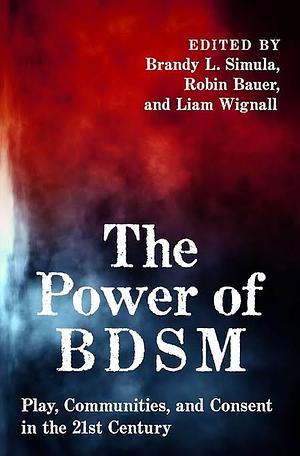 The Power of BDSM: Play, Communities, and Consent in the 21st Century by Liam Wignall, Brandy Simula, Robin Bauer