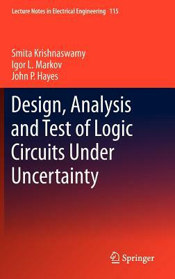 Design, Analysis and Test of Logic Circuits Under Uncertainty by Smita Krishnaswamy, John P. Hayes, Igor L. Markov