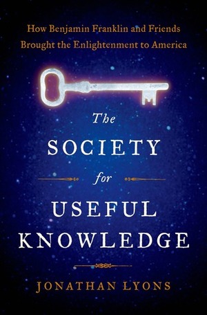 The Society for Useful Knowledge: How Benjamin Franklin and Friends Brought the Enlightenment to America by Jonathan Lyons