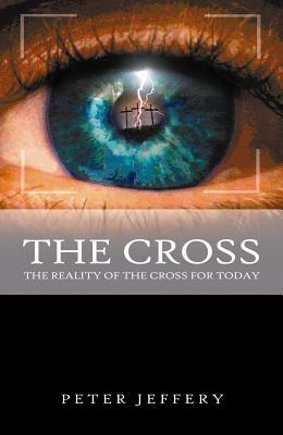 The Cross: The Reality of the Cross for Today by Peter Jeffery