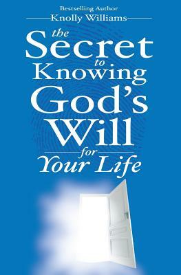The Secret to Knowing God's Will for Your Life by Knolly Williams