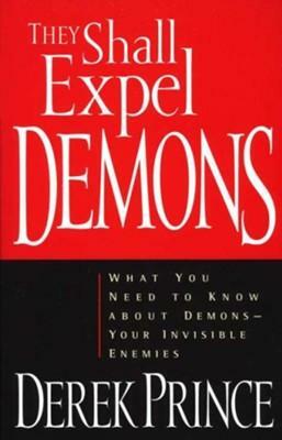 They Shall Expel Demons: What You Need to Know about Demons--Your Invisible Enemies by Derek Prince