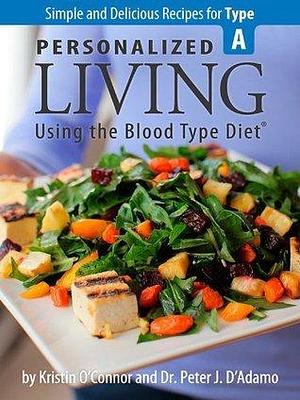 Personalized Living Using the Blood Type Diet® Simple and Delicious Recipes for Type A by Peter J. D'Adamo, Peter J. D'Adamo