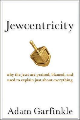 Jewcentricity: Why the Jews Are Praised, Blamed, and Used to Explain Just about Everything by Adam Garfinkle