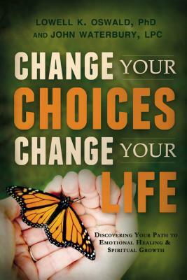 Change Your Choices, Change Your Life: Discovering Your Path to Emotional Healing & Spiritual Growth by Lowell K. Oswald, John Waterbury