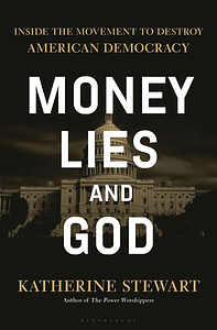 Money, Lies, and God: Inside the Movement to Destroy American Democracy by Katherine Stewart