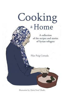 Cooking a Home: A collection of the recipes and stories of Syrian refugees by Pilar Puig Cortada