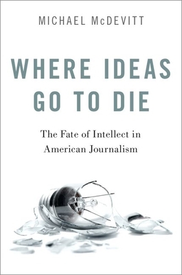 Where Ideas Go to Die: The Fate of Intellect in American Journalism by Michael McDevitt