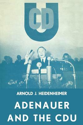 Adenauer and the Cdu: The Rise of the Leader and the Integration of the Party by Arnold J. Heidenheimer