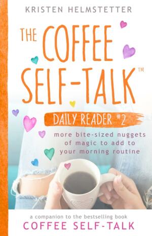 The Coffee Self-Talk Daily Reader #2: More Bite-Sized Nuggets of Magic to Add to Your Morning Routine by Kristen Helmstetter