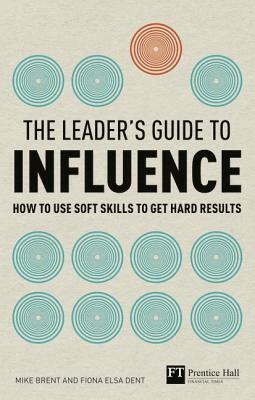 The Leader's Guide to Influence: How to Use Soft Skills to Get Hard Results by Mike Brent, Fiona Dent